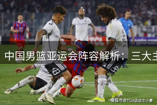 中国男篮亚运会阵容解析：三大主力缺席背后的战略考量