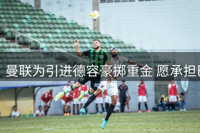 曼联为引进德容豪掷重金 愿承担巴萨欠薪及高薪