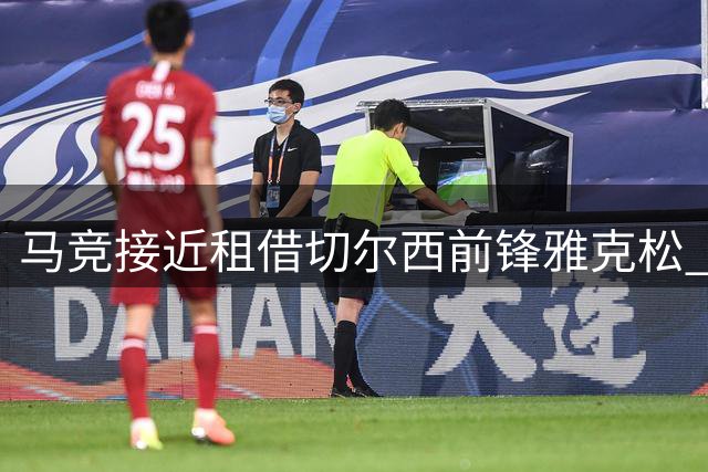 马竞接近租借切尔西前锋雅克松 合约或含买断选项