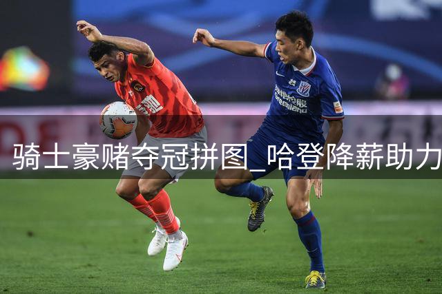 骑士豪赌夺冠拼图 哈登降薪助力球队补强